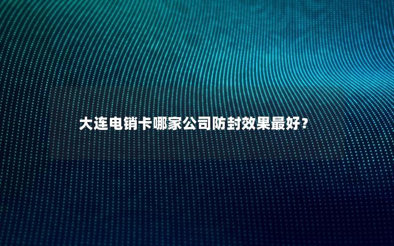 大连电销卡哪家公司防封效果最好？