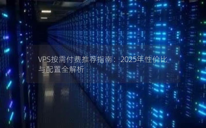 VPS按需付费推荐指南：2025年性价比与配置全解析