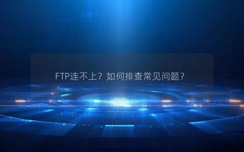 FTP连不上？如何排查常见问题？