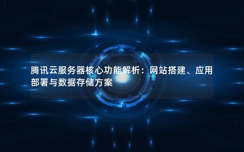 腾讯云服务器核心功能解析：网站搭建、应用部署与数据存储方案