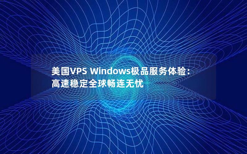 美国VPS Windows极品服务体验：高速稳定全球畅连无忧