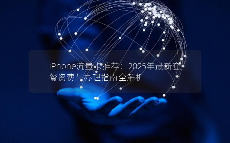 iPhone流量卡推荐：2025年最新套餐资费与办理指南全解析