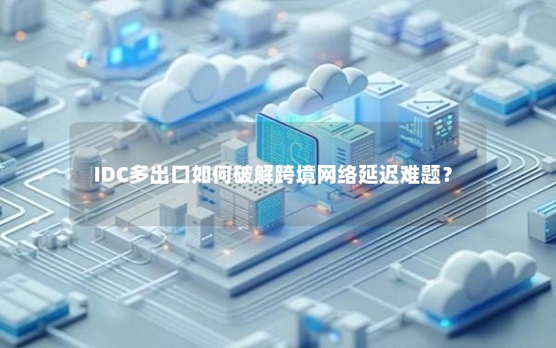 IDC多出口如何破解跨境网络延迟难题？