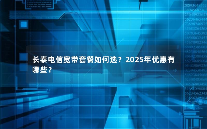 长泰电信宽带套餐如何选？2025年优惠有哪些？