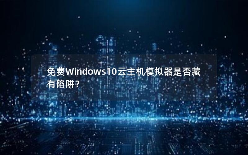 免费Windows10云主机模拟器是否藏有陷阱？