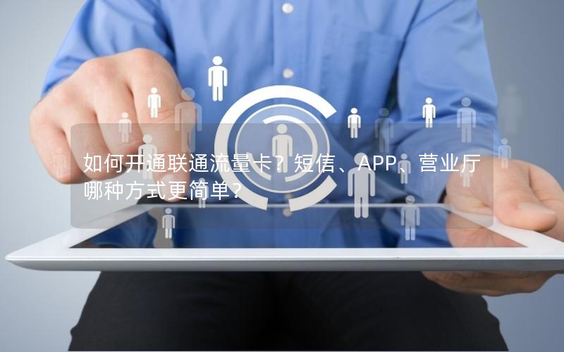 如何开通联通流量卡？短信、APP、营业厅哪种方式更简单？