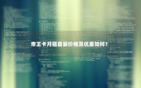 帝王卡月租套餐价格及优惠如何？