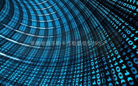 常德电信手机卡月租最低仅19元？