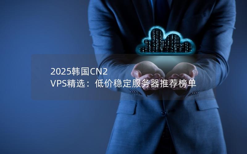 2025韩国CN2 VPS精选：低价稳定服务器推荐榜单