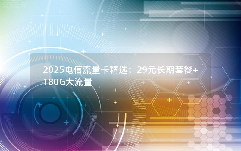 2025电信流量卡精选：29元长期套餐+180G大流量