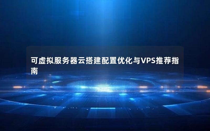 可虚拟服务器云搭建配置优化与VPS推荐指南