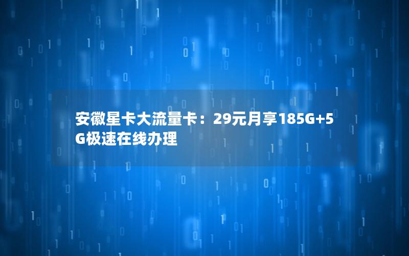 安徽星卡大流量卡：29元月享185G+5G极速在线办理