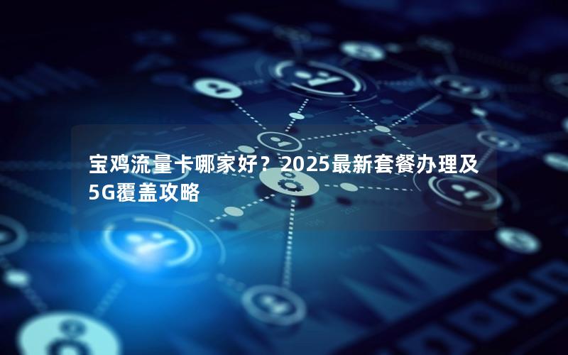 宝鸡流量卡哪家好？2025最新套餐办理及5G覆盖攻略