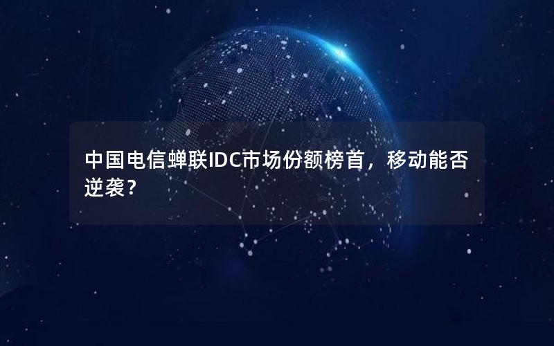 中国电信蝉联IDC市场份额榜首，移动能否逆袭？