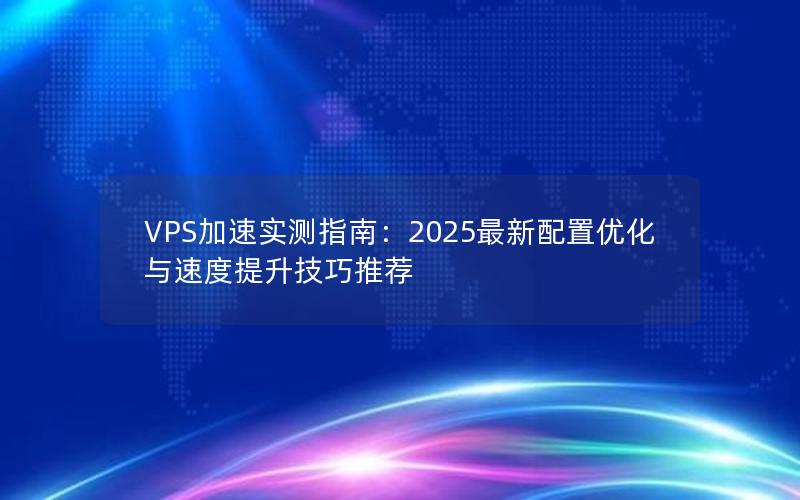 VPS加速实测指南：2025最新配置优化与速度提升技巧推荐