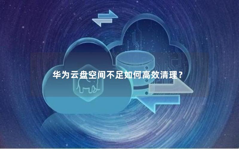 华为云盘空间不足如何高效清理？