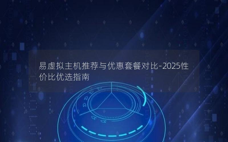 易虚拟主机推荐与优惠套餐对比-2025性价比优选指南