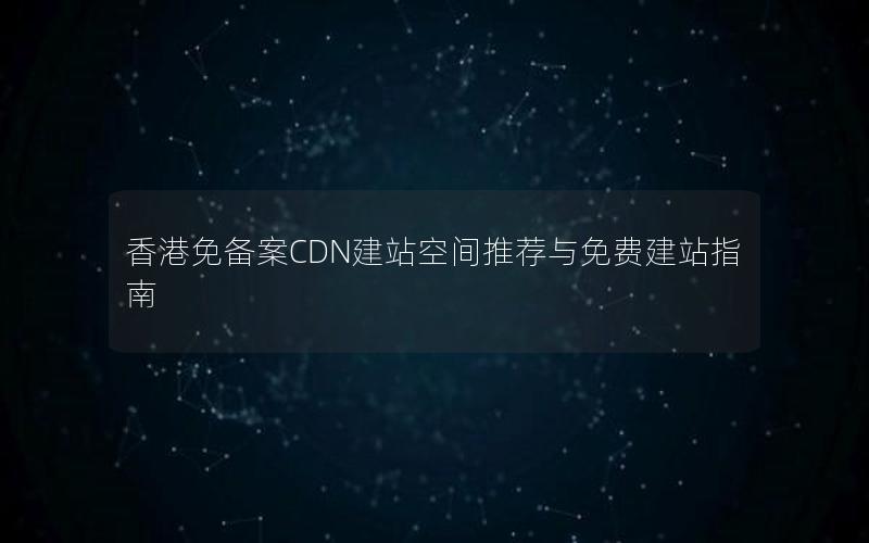 香港免备案CDN建站空间推荐与免费建站指南