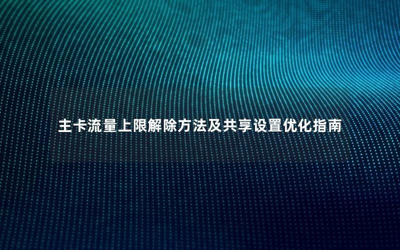 主卡流量上限解除方法及共享设置优化指南