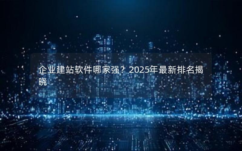 企业建站软件哪家强？2025年最新排名揭晓