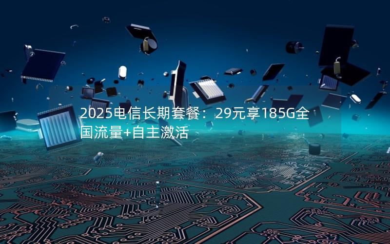 2025电信长期套餐：29元享185G全国流量+自主激活