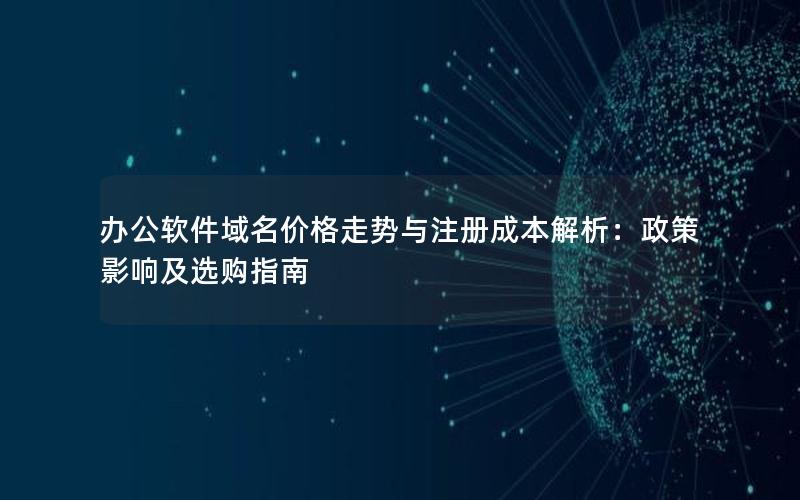 办公软件域名价格走势与注册成本解析：政策影响及选购指南