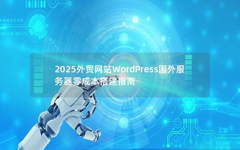 2025外贸网站WordPress国外服务器零成本搭建指南