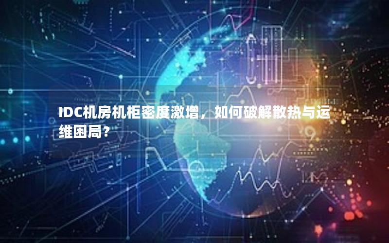 IDC机房机柜密度激增，如何破解散热与运维困局？