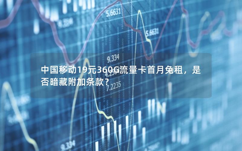 中国移动19元360G流量卡首月免租，是否暗藏附加条款？