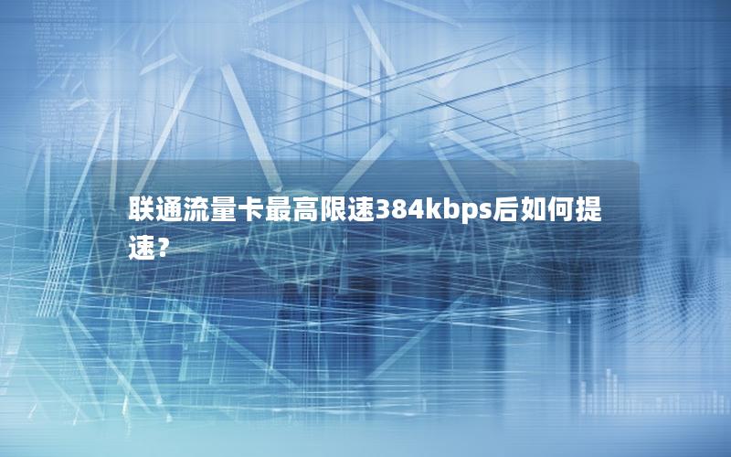 联通流量卡最高限速384kbps后如何提速？