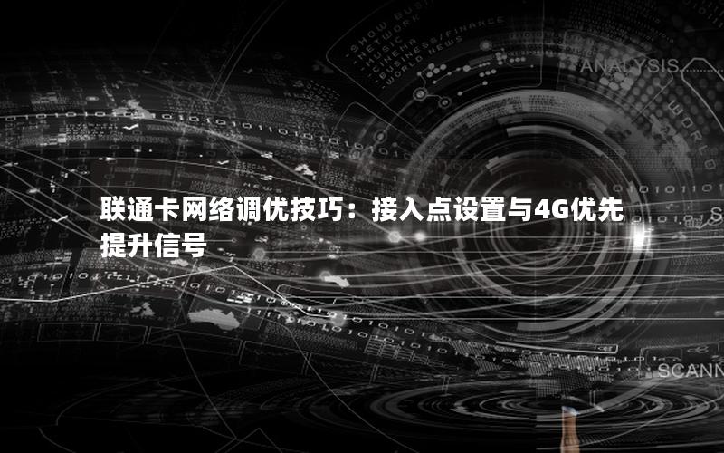 联通卡网络调优技巧：接入点设置与4G优先提升信号