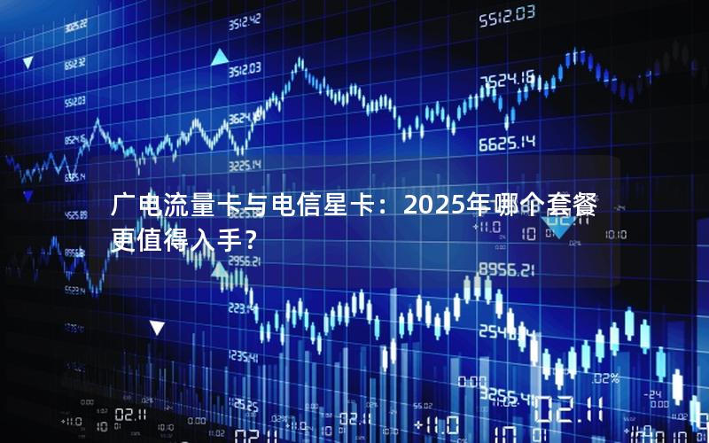 广电流量卡与电信星卡：2025年哪个套餐更值得入手？