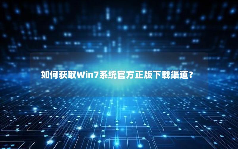 如何获取Win7系统官方正版下载渠道？