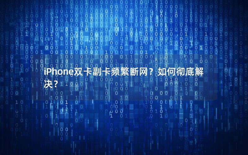 iPhone双卡副卡频繁断网？如何彻底解决？