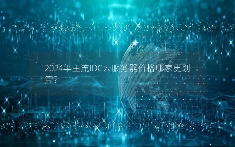 2024年主流IDC云服务器价格哪家更划算？