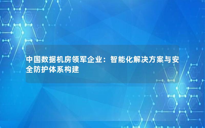 中国数据机房领军企业：智能化解决方案与安全防护体系构建