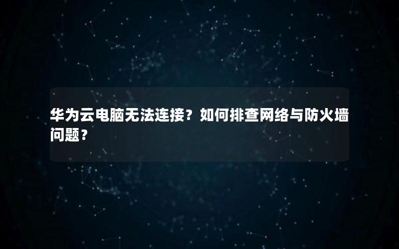 华为云电脑无法连接？如何排查网络与防火墙问题？