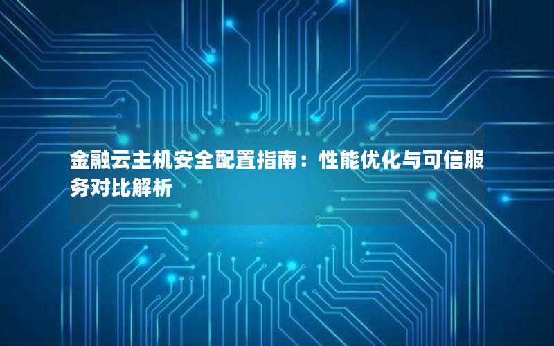 金融云主机安全配置指南：性能优化与可信服务对比解析