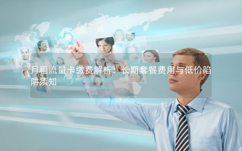 月租流量卡缴费解析：长期套餐费用与低价陷阱须知
