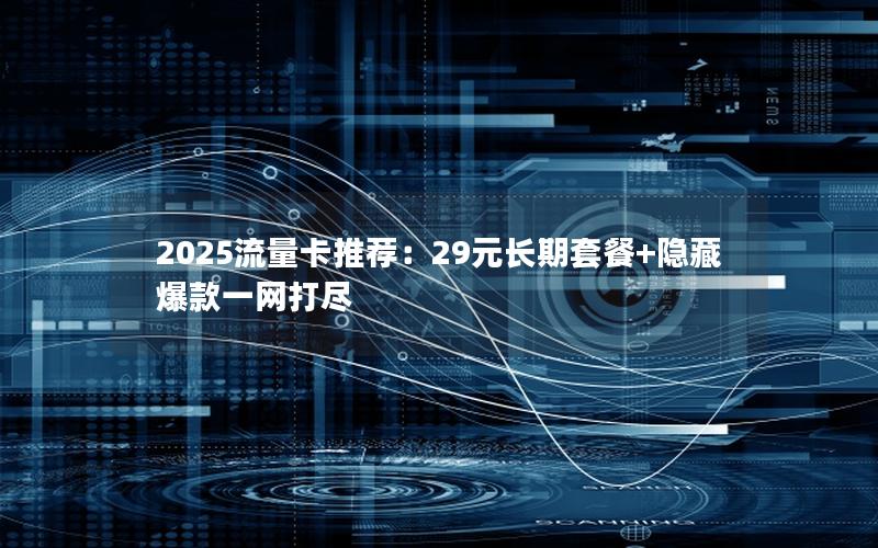 2025流量卡推荐：29元长期套餐+隐藏爆款一网打尽