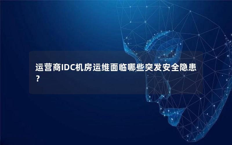 运营商IDC机房运维面临哪些突发安全隐患？