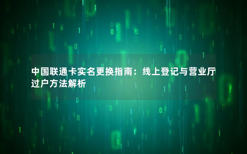 中国联通卡实名更换指南：线上登记与营业厅过户方法解析