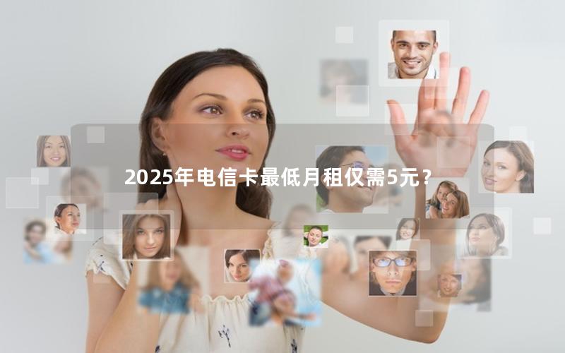 2025年电信卡最低月租仅需5元？