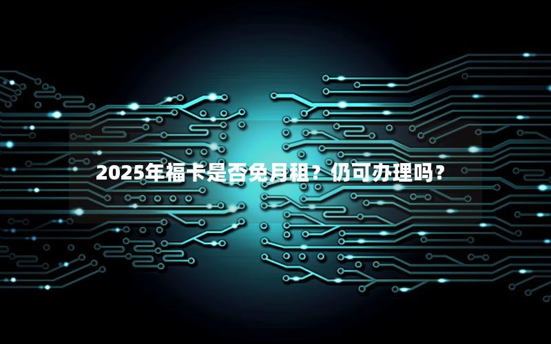 2025年福卡是否免月租？仍可办理吗？