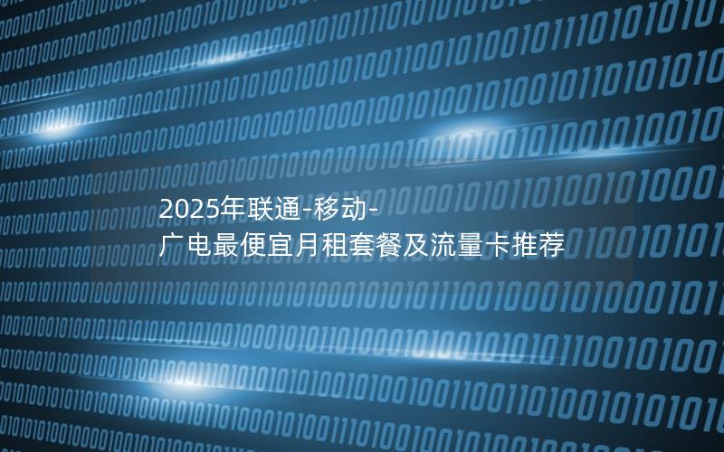 2025年联通-移动-广电最便宜月租套餐及流量卡推荐