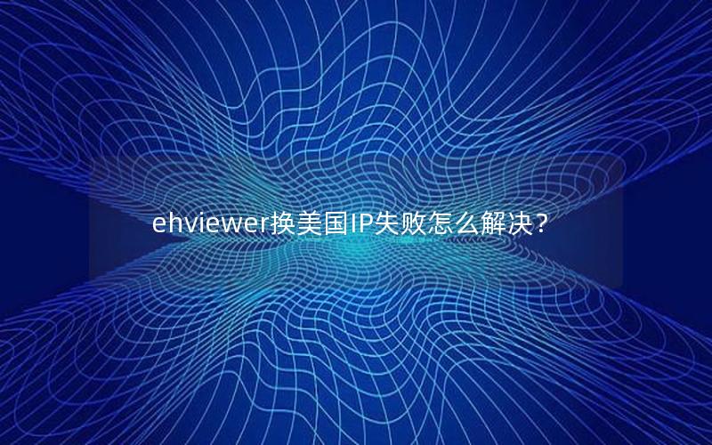 ehviewer换美国IP失败怎么解决？