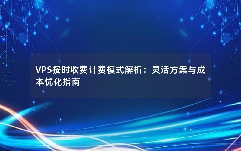 VPS按时收费计费模式解析：灵活方案与成本优化指南