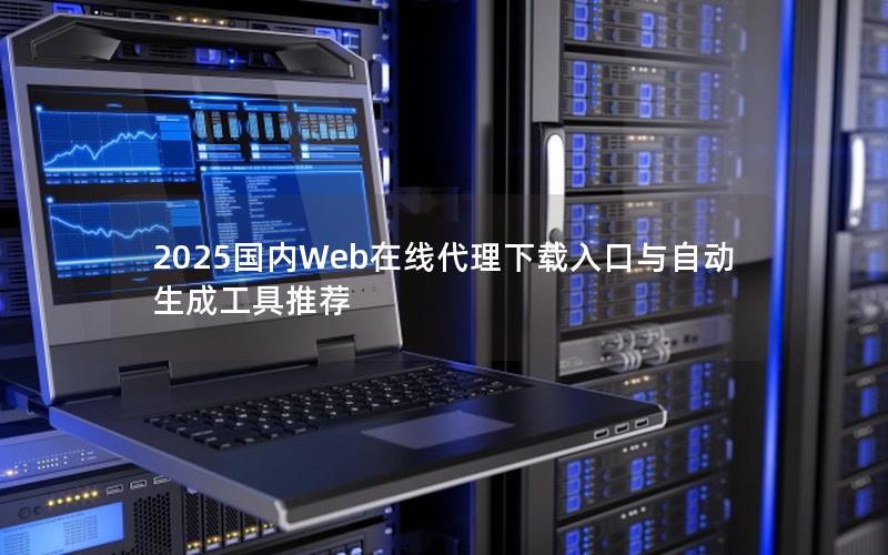 2025国内Web在线代理下载入口与自动生成工具推荐