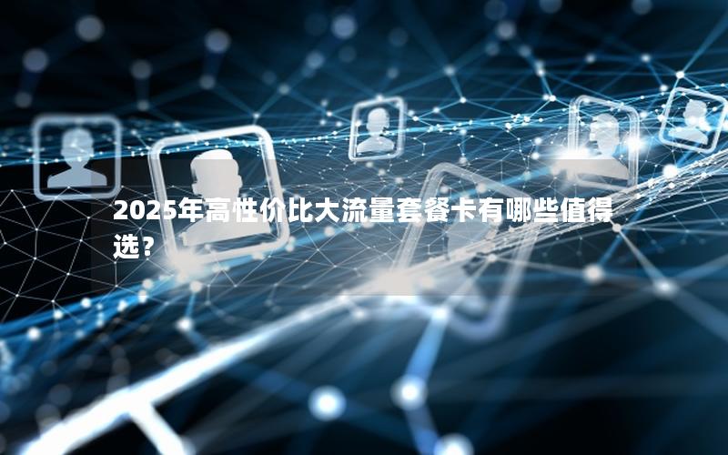 2025年高性价比大流量套餐卡有哪些值得选？