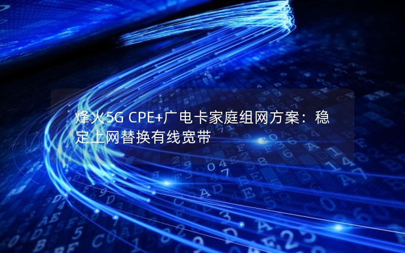 烽火5G CPE+广电卡家庭组网方案：稳定上网替换有线宽带